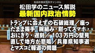 松田学のニュース解説　最新国内政治情勢　トランプに会えずの石破総理／座ったまま握手・腕組み・黙ってスマホ・おにぎり・遅刻／103万円の壁見直しで地方が悲鳴／兵庫県知事選とマスコミ報道の問題