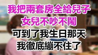 我把兩套房全給兒子，女兒不吵不鬧，可到了我生日那天，我徹底繃不住了！#為人處事#生活經驗#情感故事#爽文#情感動畫#温情暖暖