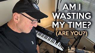 Am I Wasting My Time? Are You? How to STOP Wasting ⏰ and Make the Dang Music! 