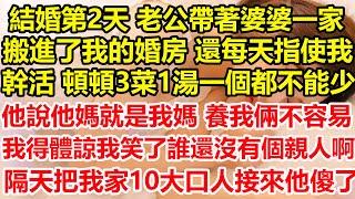 結婚第2天，老公帶著婆婆一家搬進了我的婚房，還每天指使我幹活，頓頓3菜1湯一個都不能少，他說他媽就是我媽，養我倆不容易 我得體諒，我笑了誰還沒有個親人啊？隔天把我家10大口人接來他傻了#心寄奇旅