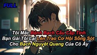 FULL Tôi Mắc Bệnh Bạn Gái Tôi Lại Lén Trao Cơ Hội Sống Sót Cho Bạch Nguyệt Quang Của Cô Ấy