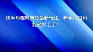 快手短视频带货最新玩法：新手小白也能轻松上手！