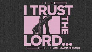 I Trust The Lord // Week 1 // Pastor John Leach