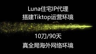 luna住宅代理IP，搭建Tiktop运营环境，10刀/90天，真全局海外网络环境，#住宅ip #代理ip