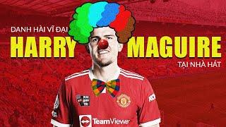 CÀ KHỊA CẦU THỦ: HARRY MAGUIRE - DANH HÀI VĨ ĐẠI CỦA NHÀ HÁT CỦA NHỮNG GIẤC MƠ