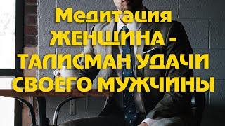 Медитация ЖЕНЩИНА   ТАЛИСМАН УДАЧИ СВОЕГО МУЖЧИНЫ