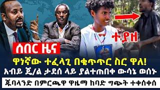 ተያዘ - ዋነኛው ተፈላጊ በቁጥጥር ስር ዋለ! - አብይ ጄ/ል ታደሰ ላይ ያልተጠበቀ ውሳኔ ወሰኑ - ጁባላንድ በምርጫዋ ዋዜማ ከባድ ግጭት ተቀሰቀሰ