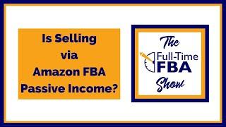 238 – Is Selling via Amazon FBA Passive Income? - The Full-Time FBA Show Podcast