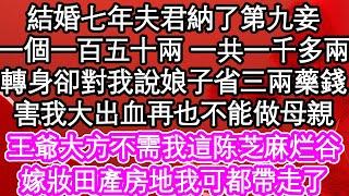 結婚七年夫君納了第九妾，一個一百五十兩 一共一千多兩，轉身卻對我說娘子省三兩藥錢，害我大出血再也不能做母親，王爺大方不需我這芝麻大點，嫁妝田產房地我可都帶走了| #為人處世#生活經驗#情感故事#養老