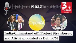 India-China stand off, Project Strawberry, and Atishi appointed as Delhi New CM | 3 Things Podcast