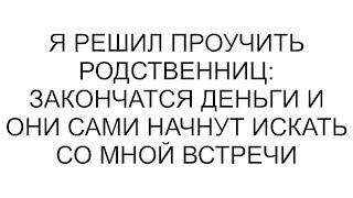 Я решил проучить родственниц: закончатся деньги и они сами начнут искать со мной встречи