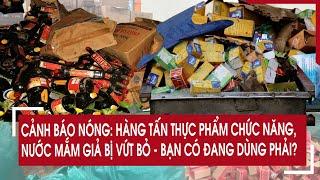 Cảnh báo nóng: Hàng tấn thực phẩm chức năng, nước mắm giả bị vứt bỏ - Bạn có đang dùng phải?