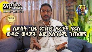 259ኛ ፈተና ገጠመኝ፦ ስድስት ጊዜ አግብታ የፈታች የራስ ወዳድ ወላጆች ልጅ አስገራሚ ገጠመኝ