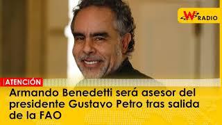 Armando Benedetti será asesor del presidente Gustavo Petro tras salida de la FAO