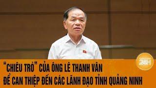 Vấn đề hôm nay: "Chiêu trò" của ông Lê Thanh Vân để can thiệp đến các lãnh đạo tỉnh Quảng Ninh