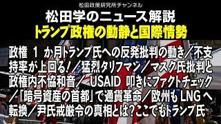 松田学のニュース解説　【トランプ政権の動静と国際情勢】　政権1か月トランプ氏への反発批判の動き／不支持率が上回る！／猛烈タリフマン／マスク氏批判と政権内不協和音／USAID叩きにファクトチェック、他