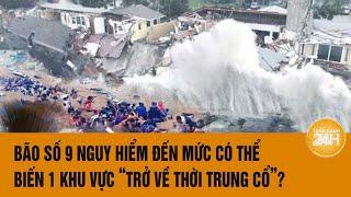 Vấn đề hôm nay: Bão số 9 nguy hiểm đến mức có thể đưa một khu vực “trở về thời Trung Cổ”?