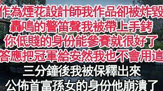 作為煙花設計師我作品卻被炸毀，轟鳴的警笛聲包圍我被帶上手銬，你這樣低賤的身份能參賽就很好了，早答應把冠軍給安然我也不會用這招，三分鐘後我被保釋出來，公佈首富孫女的身份他崩潰了【顧亞男】【爽文】【情感】