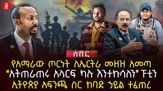 የአማራው ጦርነት ለኤርትራ መዘዝ አመጣ | ‹‹አትጠራጠሩ አላርፍ ካሉ እንተኩሳለን›› ፑቲን | ኢትዮጵያ አፍንጫ ስር ከባድ ኃይል ተፈጠ | Ethiopia