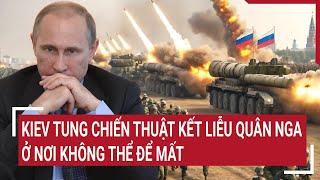 Điểm nóng thế giới: Kiev tung chiến thuật kết liễu chóng vánh quân Nga ở nơi không thể để mất