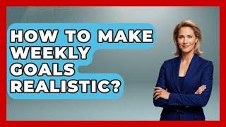 How To Make Weekly Goals Realistic? - The Personal Growth Path