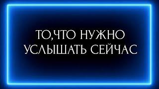 ТО, ЧТО НУЖНО УСЛЫШАТЬ СЕЙЧАС?