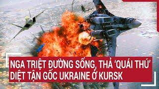 Thời sự quốc tế 17/10: Nga triệt đường sống, thả ‘quái thú’ diệt tận gốc Ukraine ở Kursk