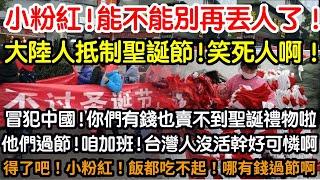 小粉紅！能不能別踏媽丟人了！大陸人抵制聖誕節！真的笑死人了！冒犯中國！你們有錢也買不到聖誕禮物啦！小粉紅高興極了！他們過節！咱們加班！台灣人沒活可幹好可憐啊！得了吧！別吹了！飯都吃不起！哪有錢過節啊