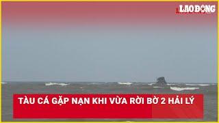 Tàu cá gặp nạn khi vừa rời bờ 2 hải lý | Báo Lao Động