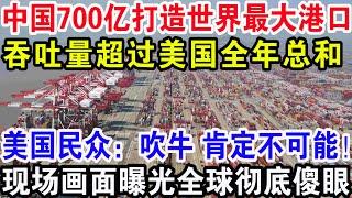 中国700亿打造世界最大港口，吞吐量超过美国全年总和，美国民众：吹牛 肯定不可能！现场画面曝光全球彻底傻眼