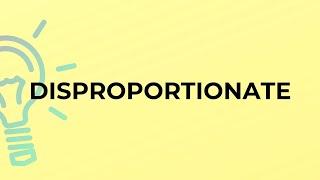 What is the meaning of the word DISPROPORTIONATE?