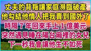 丈夫的背叛讓家庭瀕臨破產，他勾結他情人把我賣到國外了，時隔7年回來手上1億美元，突然遇見睡在陽台廂裡的女兒，下一秒我會讓他生不如死 #生活經驗 #情感故事 #深夜淺讀 #幸福人生 #深夜淺談