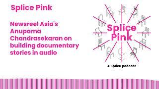 Newsreel Asia's Anupama Chandrasekaran on building documentary stories in audio | Splice Pink