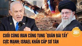 An ninh Thế giới: Cuối cùng Iran cũng tung ‘quân bài tẩy’ cực mạnh; Israel khẩn cấp sơ tán