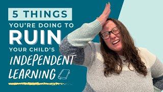 5 Things You’re Doing To Ruin Your Child’s Independent Learning