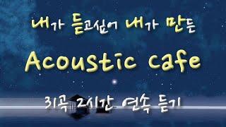 [내듣내만] Acoustic Cafe (어쿠스틱 카페) 31곡 2시간 연속 듣기 (광고 없음)