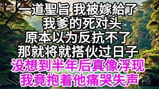 一道聖旨，我被嫁給了我爹的死对头，原本以为反抗不了，那就将就搭伙过日子，没想到半年后真像浮现，我竟抱着他痛哭失声 【美好人生】