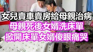 女兒賣車賣房給母親治病，母親死後女婿洗床單，誰料掀開床單女婿傻眼痛哭，竟然...#淺談人生#民間故事#孝顺#儿女#讀書#養生#深夜淺讀#情感故事#房产#晚年哲理#中老年心語#養老#真實故事#小嫺說故事