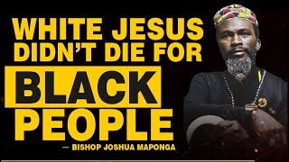 WHITE JESUS DIDN'T DIE FOR BLACK PEOPLE - BISHOP JOSHUA MAPONGA