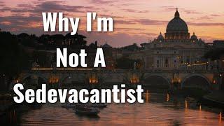 Why I'm Not A Sedevacantist