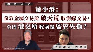【國情咨文 043 】蕭少滔：倫敦金屬交易所破天荒取消鎳交易，全因港交所收購後監管失衡？