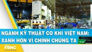 Ngành kỹ thuật cơ khí Việt Nam: Xanh hơn vì chính chúng ta | FBNC