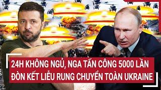 Thời sự quốc tế: 24h không ngủ, Nga tấn công 5000 lần, đòn kết liễu rung chuyển toàn Ukraine