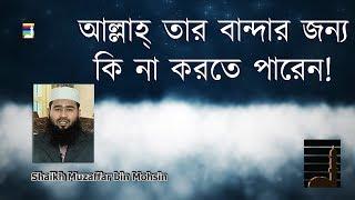 আল্লাহ্‌ তার বান্দার জন্য কি না করতে পারেন! | মুজাফফর বিন মহসিন | বাংলা ওয়াজ ২০১৭