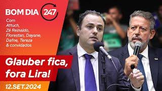 Bom dia 247: Glauber fica, fora Lira! 12.09.24