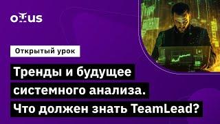 Тренды и будущее системного анализа. Что должен знать TeamLead? // «Системный аналитик. Team Lead»