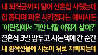 실화사연-퇴직금 털어 신혼집 사줬는데 집 좁다며 파혼시키겠다는 예비사돈  “이딴집에서 귀한 내딸 어떻게 살아?” 결혼식 앞두고 집에 간 순간 내 깜짝선물에 사돈이 뒤로 자빠지는데
