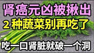 不想被肾癌找上身，这2种蔬菜再喜欢也别吃了，否则肾脏悄悄烂成渣了你都不知道，尿毒症随时上身，有人还在天天吃！【家庭大医生】