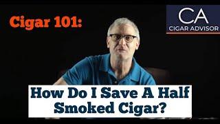 How Do I Save a Half Smoked Cigar? - Cigar 101