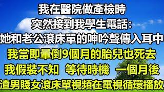 我在醫院做產檢時，突然接到我學生電話：她和老公滾床單的呻吟聲傳入耳中，我當即暈倒9個月的胎兒也死去，我假裝不知 等待時機 一個月後，渣男賤女滾床單視頻在電視循環播放#狸貓說故事 #橘子喜歡的小小說